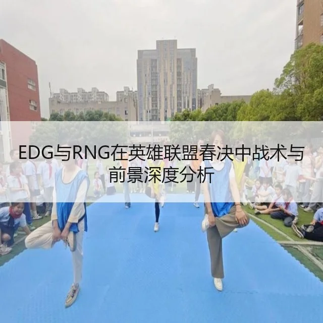 EDG与RNG在英雄联盟春决中战术与前景深度分析（kaiyun）